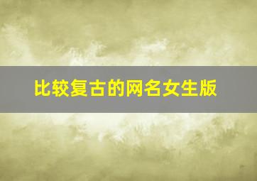 比较复古的网名女生版,比较复古的网名女生版二字