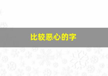 比较恶心的字,恶心的单字