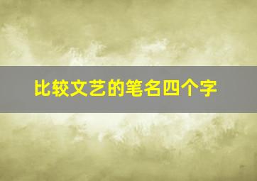 比较文艺的笔名四个字,比较文艺的笔名四个字女生