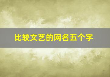 比较文艺的网名五个字,文艺五个字的网名古风