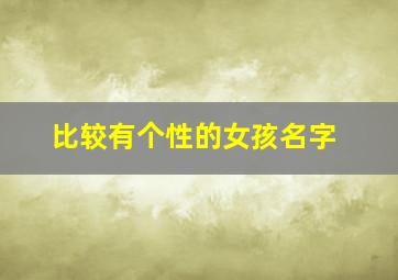 比较有个性的女孩名字,比较个性一点的女孩儿名字