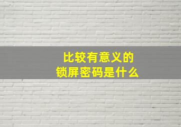 比较有意义的锁屏密码是什么,大部分人都喜欢把锁屏密码设成什么