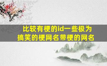 比较有梗的id一些极为搞笑的梗网名带梗的网名,带梗的搞笑句子