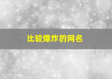 比较爆炸的网名,比较爆炸的网名女