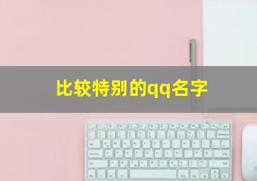 比较特别的qq名字,特别的扣扣昵称