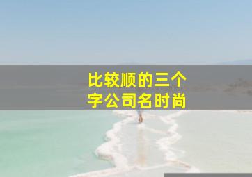 比较顺的三个字公司名时尚,顺口的公司名字3个字