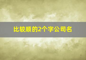 比较顺的2个字公司名,二个字好听的公司名称