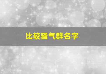 比较骚气群名字,有什么霸气的群名