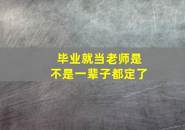 毕业就当老师是不是一辈子都定了,毕业后当老师需要报考什么学校