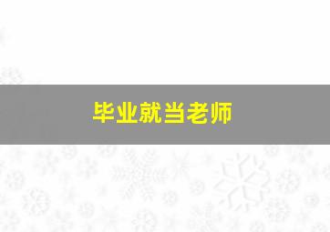 毕业就当老师,毕业就当老师好吗