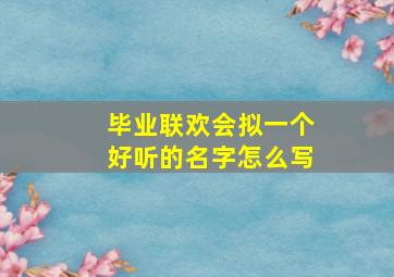 毕业联欢会拟一个好听的名字怎么写,毕业联欢会拟一个好听的名字怎么写啊