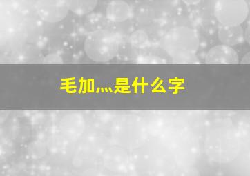 毛加灬是什么字,毛加什么偏旁是什么字?