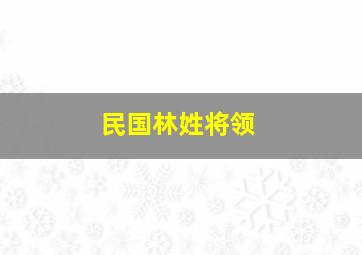 民国林姓将领,民国林姓将领有哪些