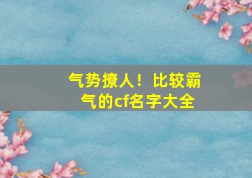 气势撩人！比较霸气的cf名字大全,cfm霸气名字