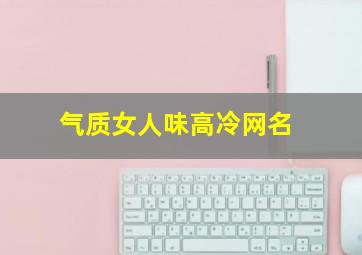 气质女人味高冷网名,个性女生气质高冷网名