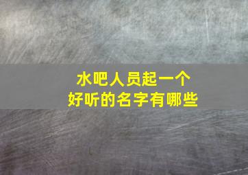 水吧人员起一个好听的名字有哪些,水吧人员职责和流程