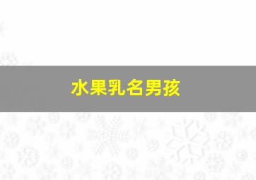 水果乳名男孩,用水果给男宝宝取个乳名