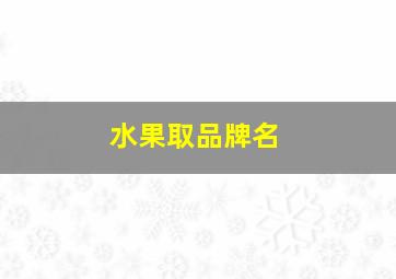 水果取品牌名,水果品牌名字