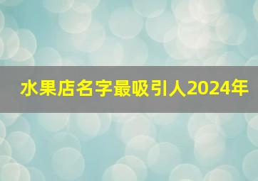 水果店名字最吸引人2024年,水果店名字最吸引人2024年