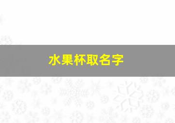 水果杯取名字,水果杯取名字大全集