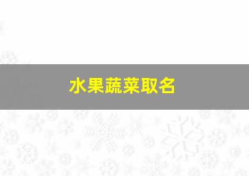 水果蔬菜取名,水果蔬菜好听的名字