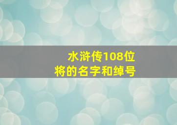 水浒传108位将的名字和绰号,《水浒传》中108个好汉的姓名及绰号要按顺序