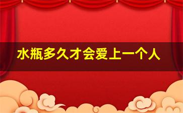 水瓶多久才会爱上一个人,水瓶男暗恋多久才会表白