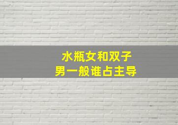 水瓶女和双子男一般谁占主导,双子座和水瓶座谁会更在乎谁