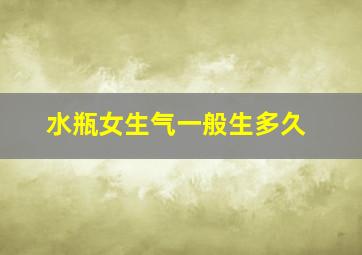 水瓶女生气一般生多久,水瓶座女生生气了会多久不理人