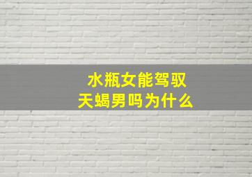 水瓶女能驾驭天蝎男吗为什么,水瓶女能驾驭天蝎男吗为什么不结婚