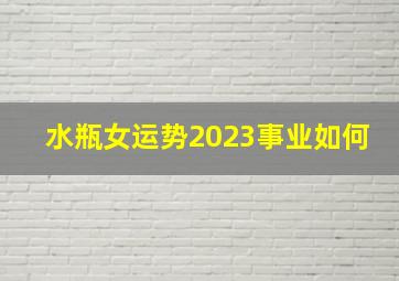 水瓶女运势2023事业如何,百变巫女水瓶座2023年运势