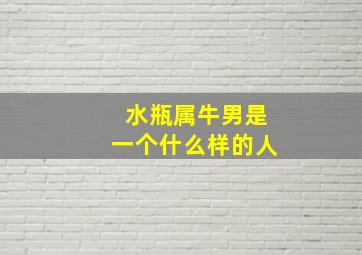 水瓶属牛男是一个什么样的人,水瓶座的男生是什么样的人呢