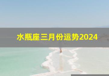 水瓶座三月份运势2024,水瓶座三月份运势2024第一星座网