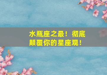 水瓶座之最！彻底颠覆你的星座观！,水瓶座最棒