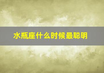 水瓶座什么时候最聪明,水瓶座什么时候最好