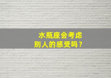 水瓶座会考虑别人的感受吗？