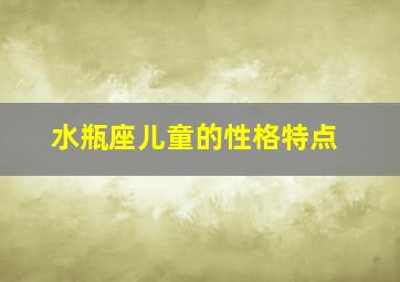 水瓶座儿童的性格特点,水瓶座男孩子的性格特点