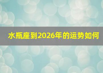 水瓶座到2026年的运势如何,水瓶座未来几年运势