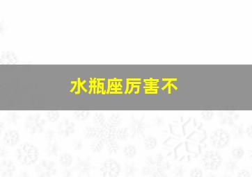 水瓶座厉害不,水瓶座的个人能力怎么样呢他们的事业心会很强吗