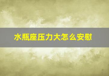 水瓶座压力大怎么安慰,水瓶男压力大怎么安慰