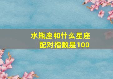 水瓶座和什么星座配对指数是100,水瓶座和什么星座相配对