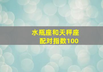 水瓶座和天秤座配对指数100,水瓶座和天秤座配对指数闺蜜