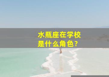 水瓶座在学校是什么角色？,水瓶座在学校是学霸还是学渣