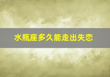 水瓶座多久能走出失恋,水瓶座分手后要多久才会忘记前任