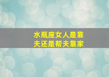 水瓶座女人是靠夫还是帮夫靠家