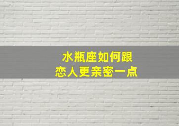 水瓶座如何跟恋人更亲密一点,水瓶座如何跟恋人更亲密一点的话