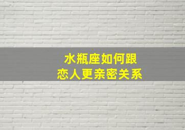 水瓶座如何跟恋人更亲密关系,如何与水瓶座交朋友