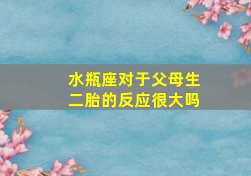 水瓶座对于父母生二胎的反应很大吗,水瓶座对父母好吗