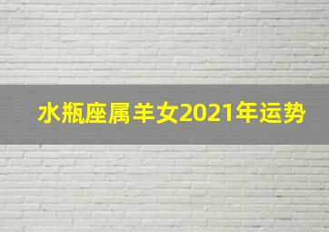 水瓶座属羊女2021年运势,生肖羊2021年运势