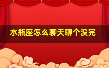 水瓶座怎么聊天聊个没完,和水瓶座聊天说什么